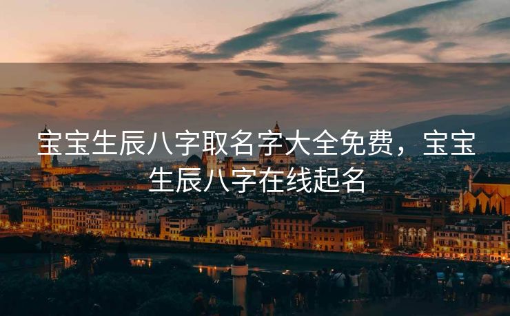 宝宝生辰八字取名字大全免费，宝宝生辰八字在线起名