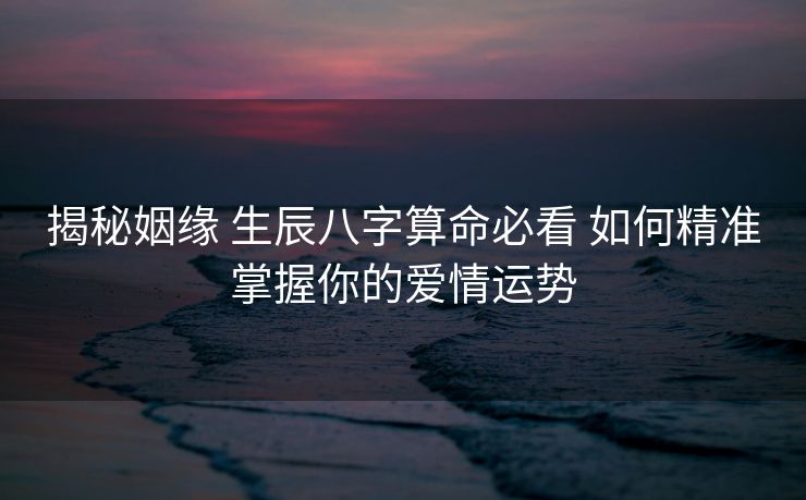 揭秘姻缘 生辰八字算命必看 如何精准掌握你的爱情运势