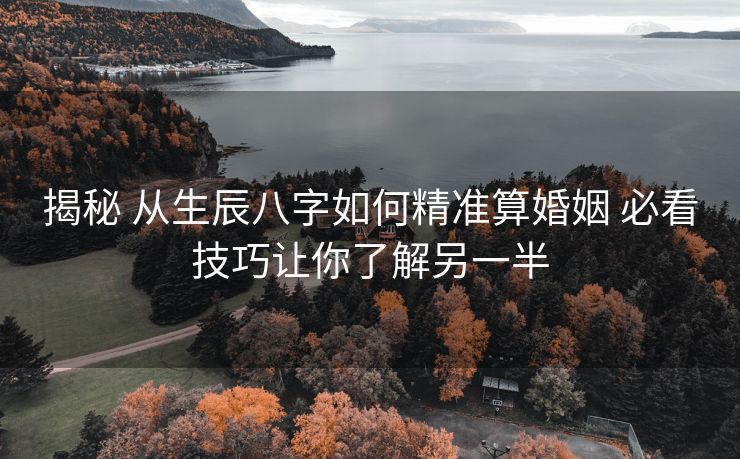 揭秘 从生辰八字如何精准算婚姻 必看技巧让你了解另一半