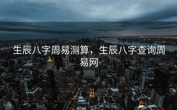 生辰八字周易测算，生辰八字查询周易网