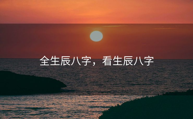 全生辰八字，看生辰八字