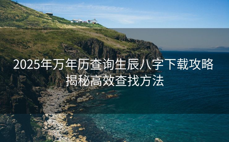 2025年万年历查询生辰八字下载攻略 揭秘高效查找方法