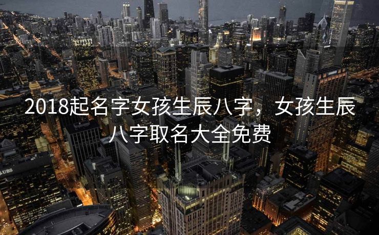 2018起名字女孩生辰八字，女孩生辰八字取名大全免费