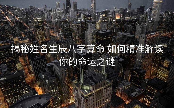 揭秘姓名生辰八字算命 如何精准解读你的命运之谜