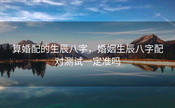 算婚配的生辰八字，婚姻生辰八字配对测试一定准吗