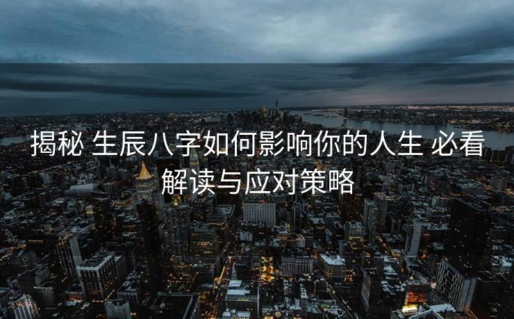 揭秘 生辰八字如何影响你的人生 必看解读与应对策略