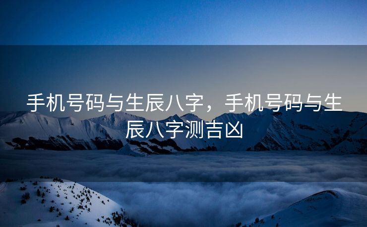手机号码与生辰八字，手机号码与生辰八字测吉凶