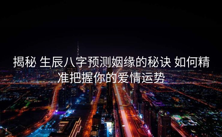 揭秘 生辰八字预测姻缘的秘诀 如何精准把握你的爱情运势
