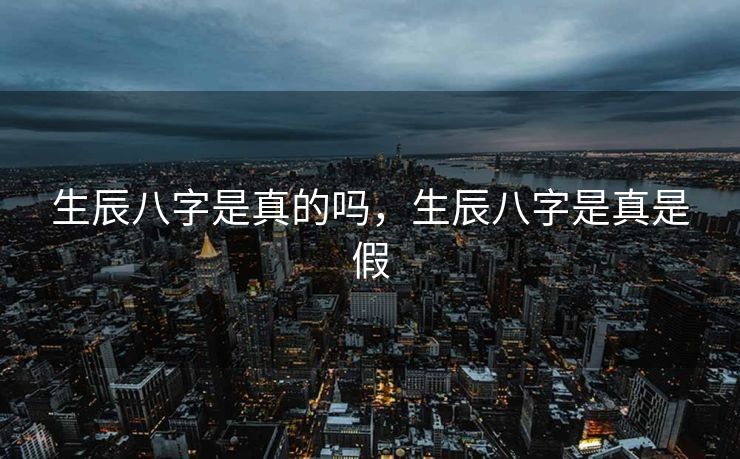 生辰八字是真的吗，生辰八字是真是假