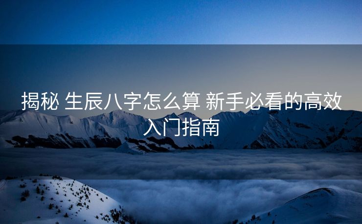 揭秘 生辰八字怎么算 新手必看的高效入门指南