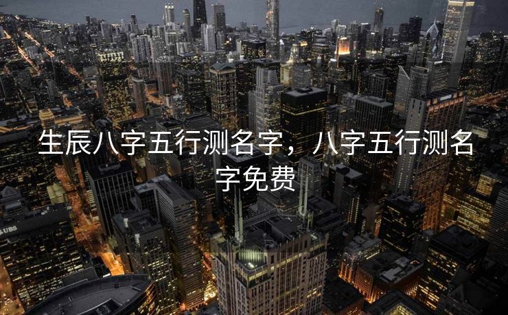 生辰八字五行测名字，八字五行测名字免费