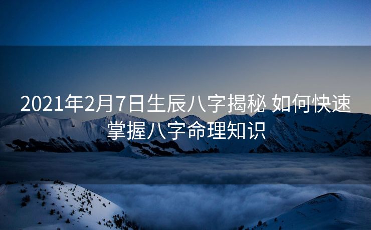 2021年2月7日生辰八字揭秘 如何快速掌握八字命理知识