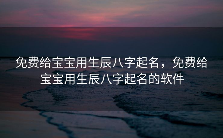 免费给宝宝用生辰八字起名，免费给宝宝用生辰八字起名的软件