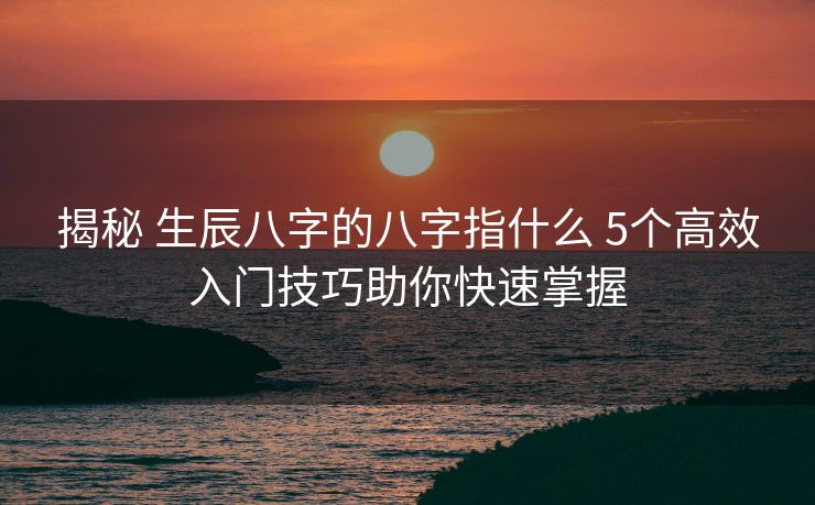 揭秘 生辰八字的八字指什么 5个高效入门技巧助你快速掌握