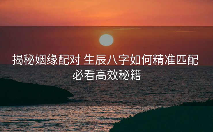 揭秘姻缘配对 生辰八字如何精准匹配 必看高效秘籍