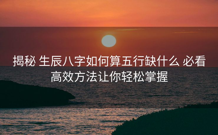 揭秘 生辰八字如何算五行缺什么 必看高效方法让你轻松掌握
