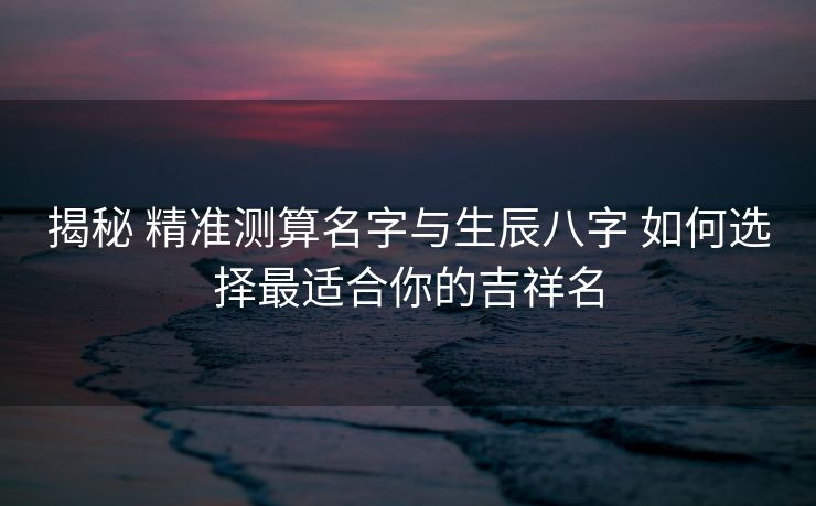 揭秘 精准测算名字与生辰八字 如何选择最适合你的吉祥名