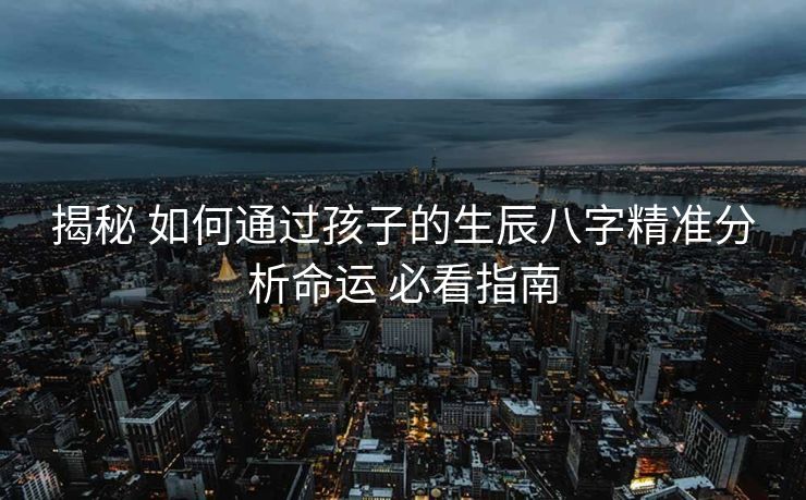 揭秘 如何通过孩子的生辰八字精准分析命运 必看指南