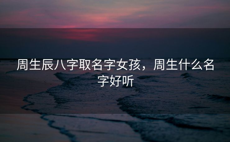 周生辰八字取名字女孩，周生什么名字好听