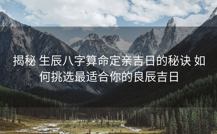 揭秘 生辰八字算命定亲吉日的秘诀 如何挑选最适合你的良辰吉日