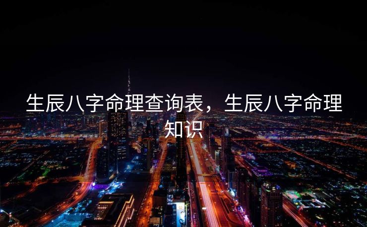 生辰八字命理查询表，生辰八字命理知识