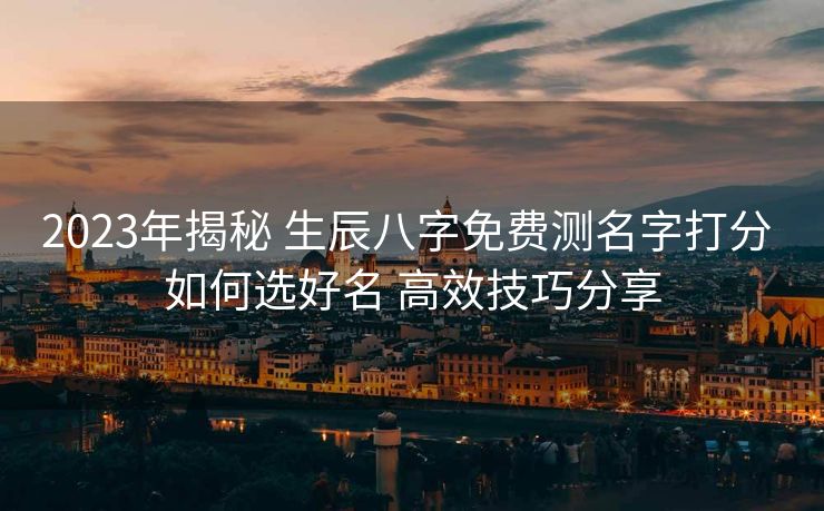 2023年揭秘 生辰八字免费测名字打分 如何选好名 高效技巧分享