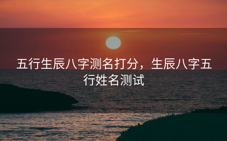 五行生辰八字测名打分，生辰八字五行姓名测试