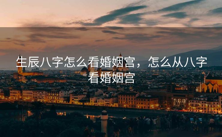 生辰八字怎么看婚姻宫，怎么从八字看婚姻宫