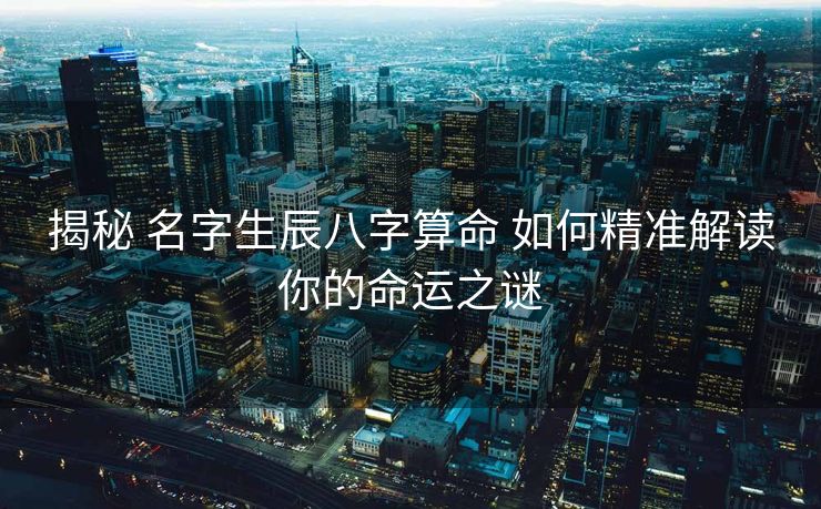 揭秘 名字生辰八字算命 如何精准解读你的命运之谜