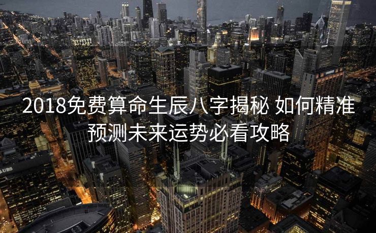 2018免费算命生辰八字揭秘 如何精准预测未来运势必看攻略