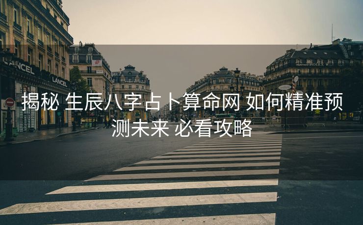 揭秘 生辰八字占卜算命网 如何精准预测未来 必看攻略