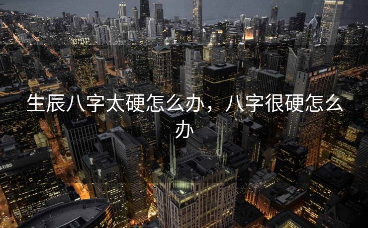 生辰八字太硬怎么办，八字很硬怎么办