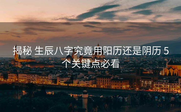 揭秘 生辰八字究竟用阳历还是阴历 5个关键点必看
