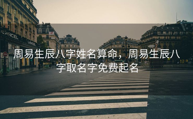 周易生辰八字姓名算命，周易生辰八字取名字免费起名