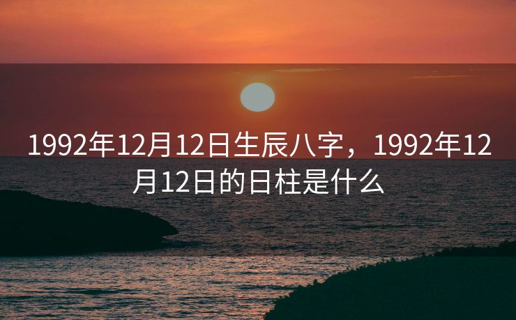 1992年12月12日生辰八字，1992年12月12日的日柱是什么