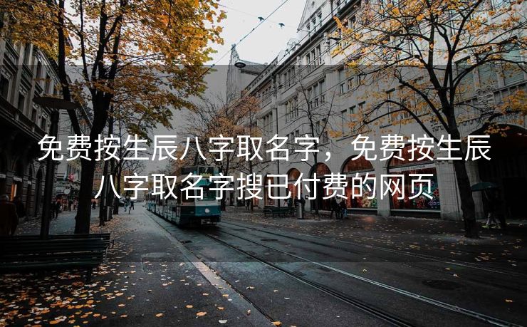 免费按生辰八字取名字，免费按生辰八字取名字搜已付费的网页