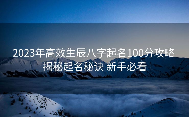 2023年高效生辰八字起名100分攻略 揭秘起名秘诀 新手必看