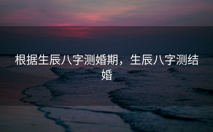 根据生辰八字测婚期，生辰八字测结婚