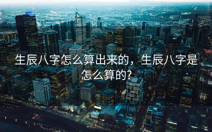 生辰八字怎么算出来的，生辰八字是怎么算的?