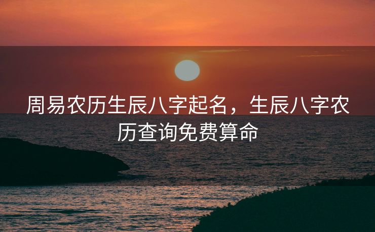 周易农历生辰八字起名，生辰八字农历查询免费算命