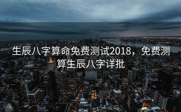 生辰八字算命免费测试2018，免费测算生辰八字详批