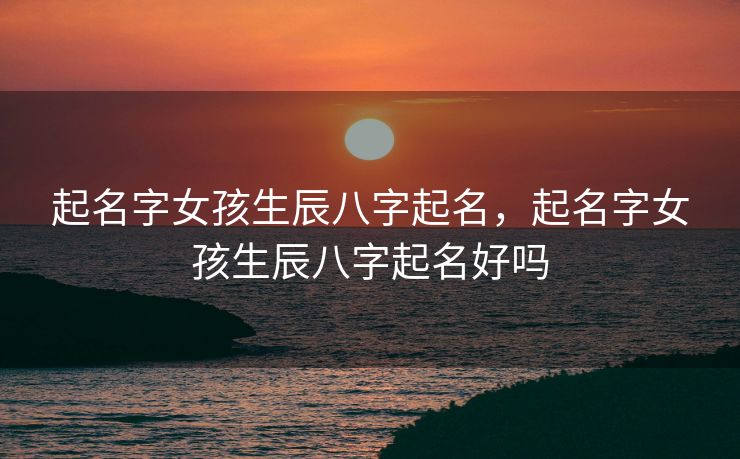 起名字女孩生辰八字起名，起名字女孩生辰八字起名好吗