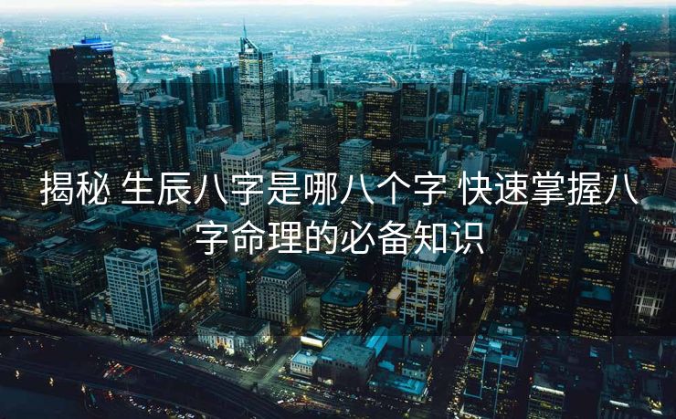 揭秘 生辰八字是哪八个字 快速掌握八字命理的必备知识