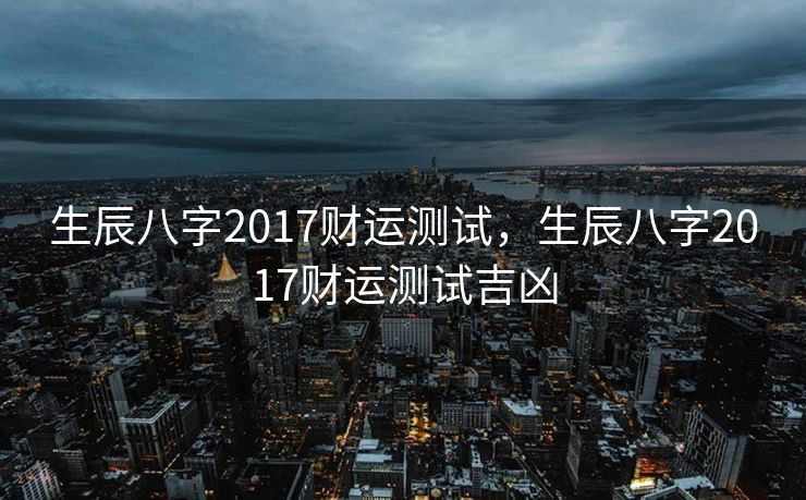 生辰八字2017财运测试，生辰八字2017财运测试吉凶