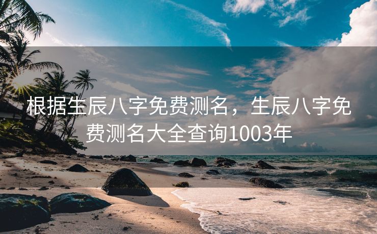 根据生辰八字免费测名，生辰八字免费测名大全查询1003年