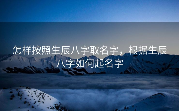 怎样按照生辰八字取名字，根据生辰八字如何起名字