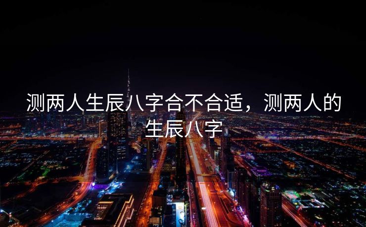 测两人生辰八字合不合适，测两人的生辰八字