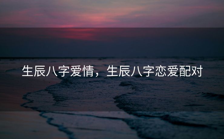 生辰八字爱情，生辰八字恋爱配对