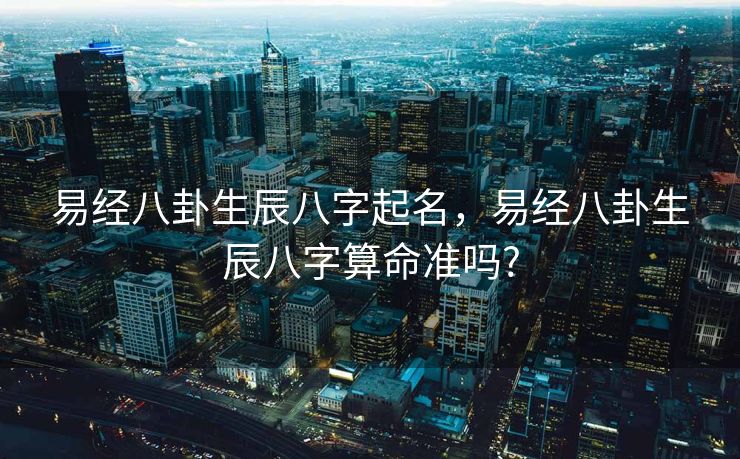 易经八卦生辰八字起名，易经八卦生辰八字算命准吗?