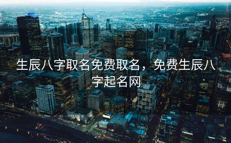 生辰八字取名免费取名，免费生辰八字起名网